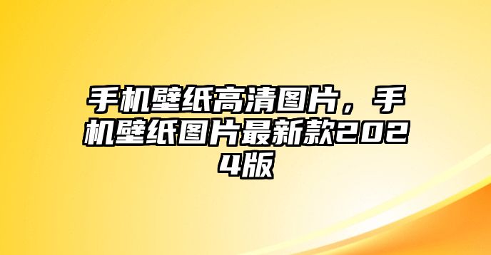 手機(jī)壁紙高清圖片，手機(jī)壁紙圖片最新款2024版