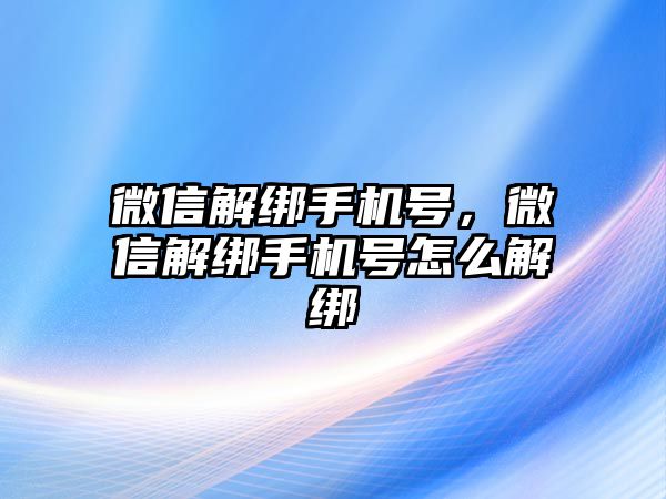 微信解綁手機號，微信解綁手機號怎么解綁