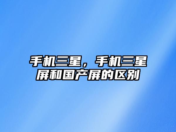 手機三星，手機三星屏和國產屏的區別