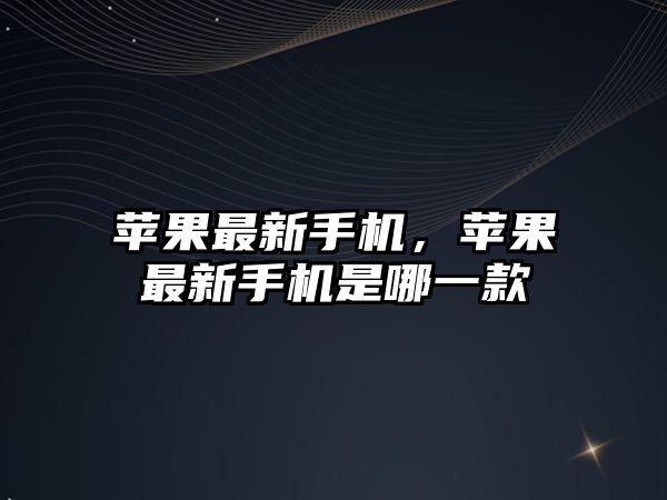 蘋果最新手機，蘋果最新手機是哪一款