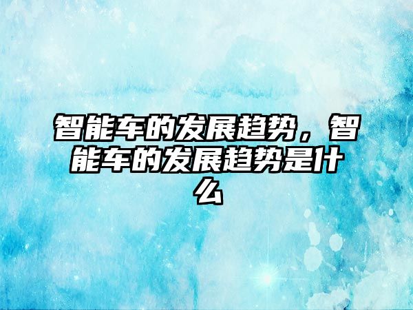 智能車的發展趨勢，智能車的發展趨勢是什么