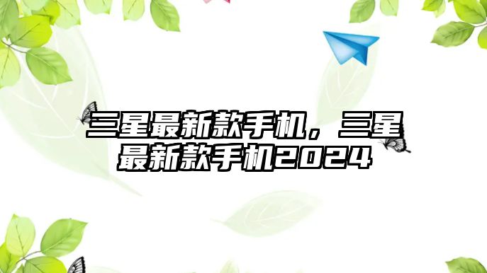 三星最新款手機(jī)，三星最新款手機(jī)2024