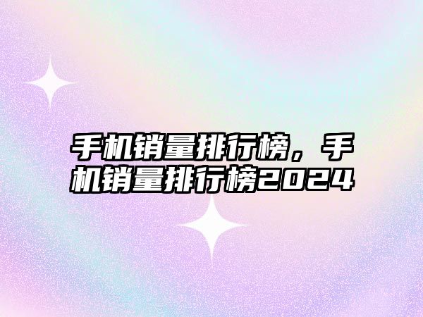 手機銷量排行榜，手機銷量排行榜2024