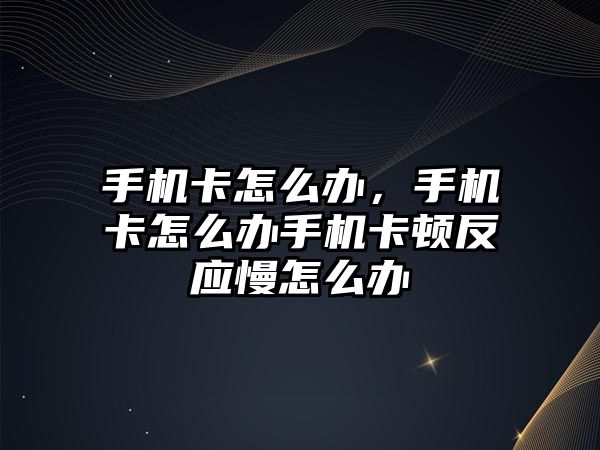 手機(jī)卡怎么辦，手機(jī)卡怎么辦手機(jī)卡頓反應(yīng)慢怎么辦