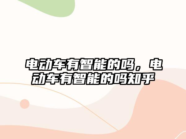 電動車有智能的嗎，電動車有智能的嗎知乎