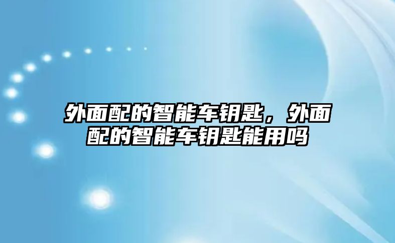 外面配的智能車鑰匙，外面配的智能車鑰匙能用嗎