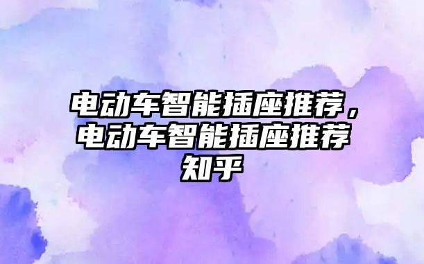 電動(dòng)車智能插座推薦，電動(dòng)車智能插座推薦知乎