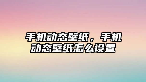 手機動態壁紙，手機動態壁紙怎么設置