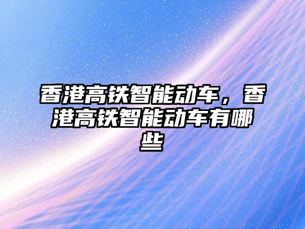 香港高鐵智能動車，香港高鐵智能動車有哪些