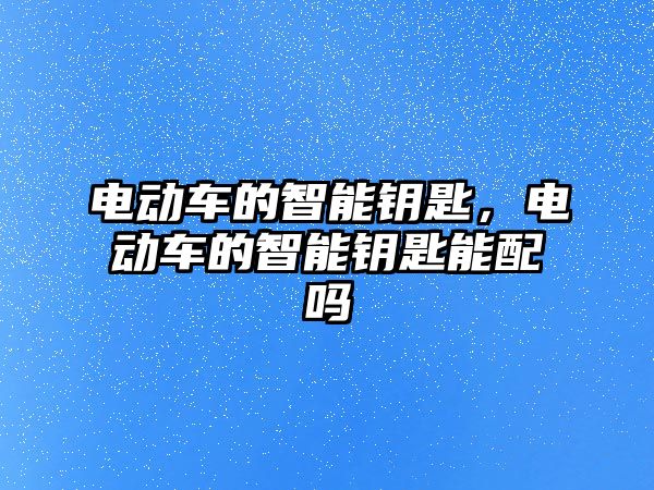 電動(dòng)車的智能鑰匙，電動(dòng)車的智能鑰匙能配嗎