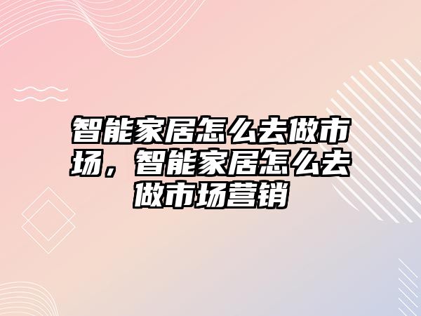智能家居怎么去做市場(chǎng)，智能家居怎么去做市場(chǎng)營(yíng)銷