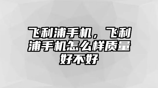 飛利浦手機(jī)，飛利浦手機(jī)怎么樣質(zhì)量好不好