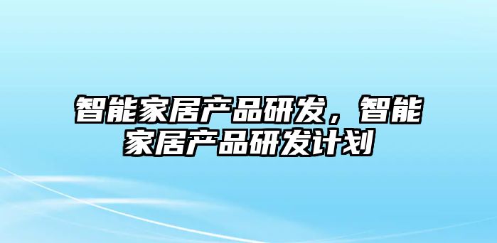智能家居產(chǎn)品研發(fā)，智能家居產(chǎn)品研發(fā)計劃