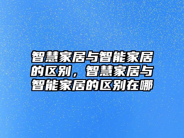 智慧家居與智能家居的區別，智慧家居與智能家居的區別在哪