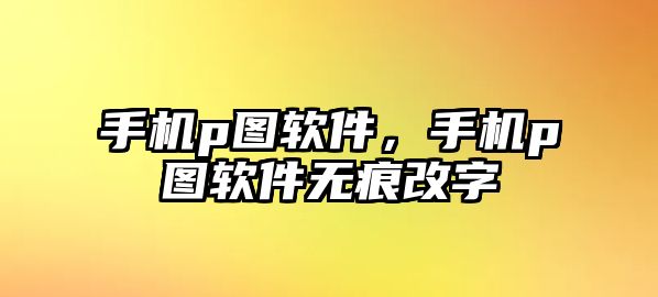 手機p圖軟件，手機p圖軟件無痕改字
