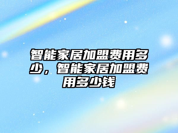智能家居加盟費用多少，智能家居加盟費用多少錢