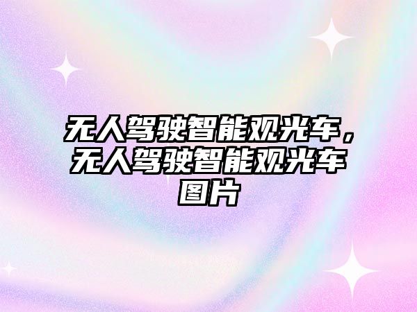 無人駕駛智能觀光車，無人駕駛智能觀光車圖片