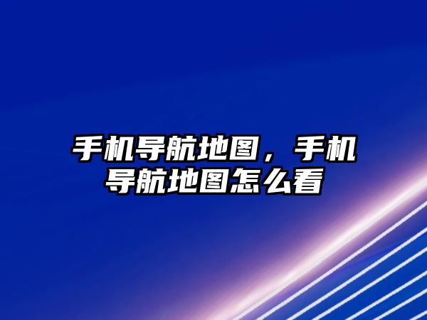 手機導航地圖，手機導航地圖怎么看