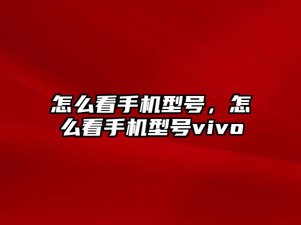 怎么看手機型號，怎么看手機型號vivo