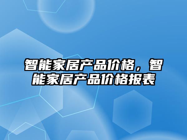 智能家居產(chǎn)品價(jià)格，智能家居產(chǎn)品價(jià)格報(bào)表