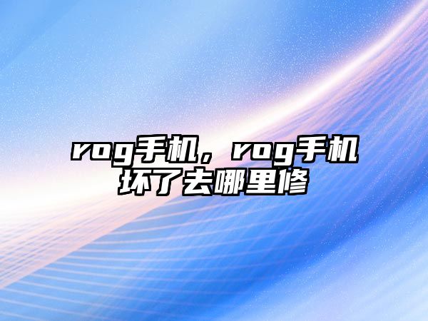 rog手機(jī)，rog手機(jī)壞了去哪里修
