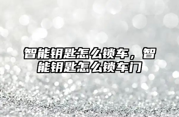 智能鑰匙怎么鎖車，智能鑰匙怎么鎖車門