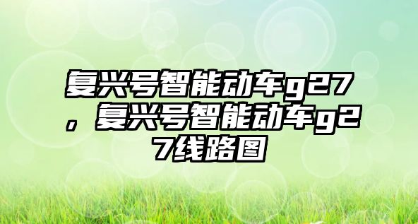 復興號智能動車g27，復興號智能動車g27線路圖
