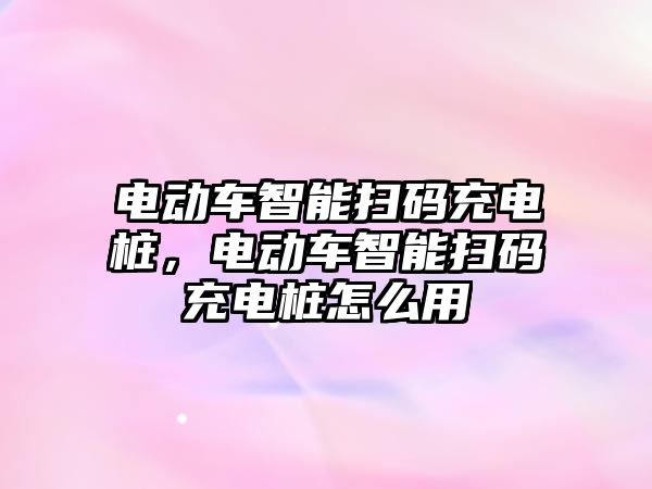 電動車智能掃碼充電樁，電動車智能掃碼充電樁怎么用