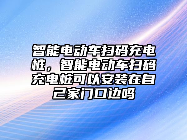智能電動車掃碼充電樁，智能電動車掃碼充電樁可以安裝在自己家門口邊嗎