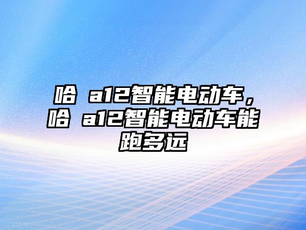 哈啰a12智能電動車，哈啰a12智能電動車能跑多遠