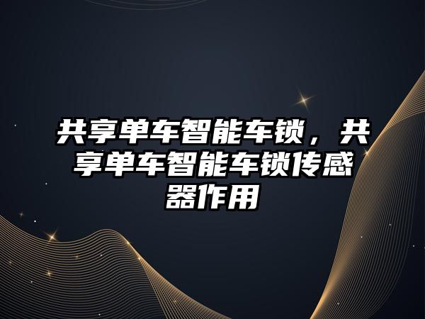 共享單車智能車鎖，共享單車智能車鎖傳感器作用