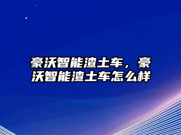 豪沃智能渣土車，豪沃智能渣土車怎么樣