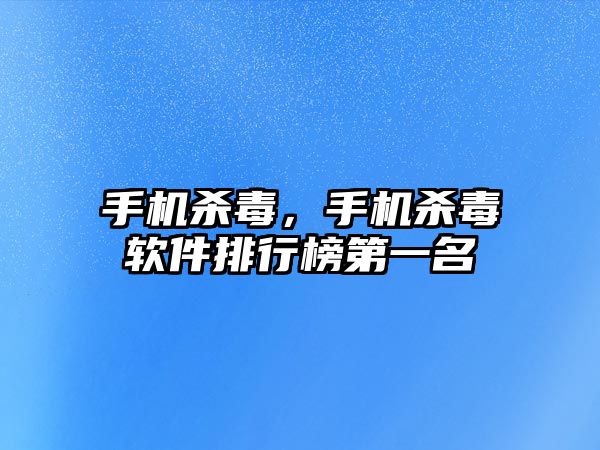 手機殺毒，手機殺毒軟件排行榜第一名
