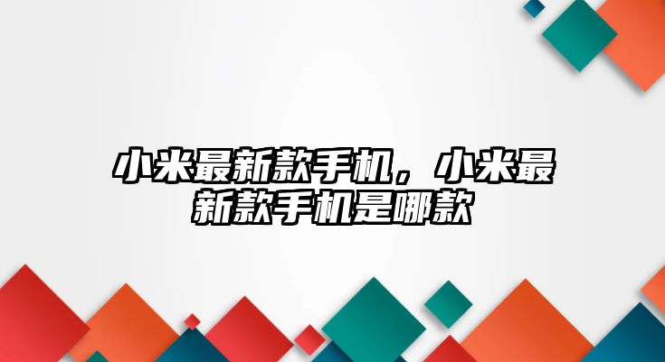 小米最新款手機(jī)，小米最新款手機(jī)是哪款