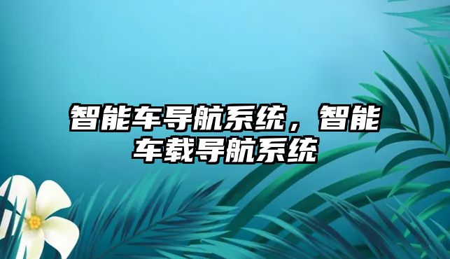 智能車導(dǎo)航系統(tǒng)，智能車載導(dǎo)航系統(tǒng)