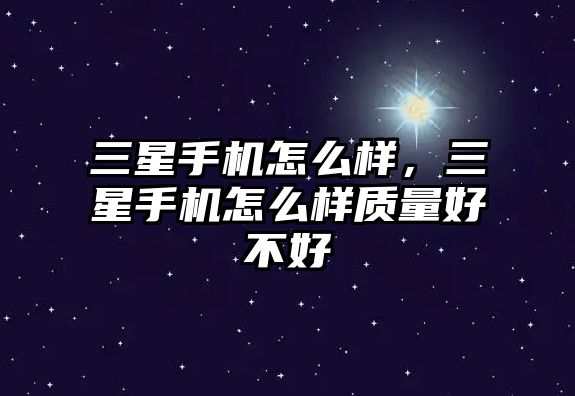 三星手機怎么樣，三星手機怎么樣質量好不好