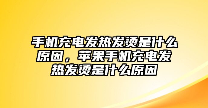 手機(jī)充電發(fā)熱發(fā)燙是什么原因，蘋(píng)果手機(jī)充電發(fā)熱發(fā)燙是什么原因