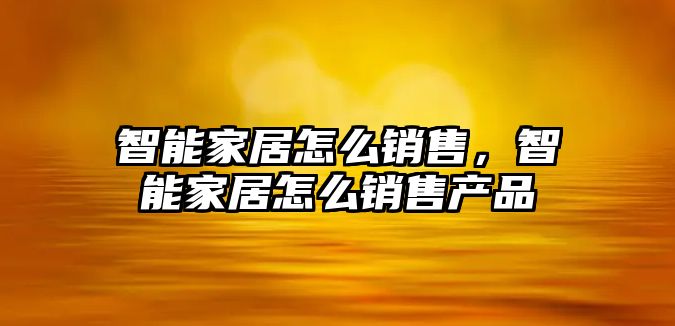 智能家居怎么銷售，智能家居怎么銷售產品