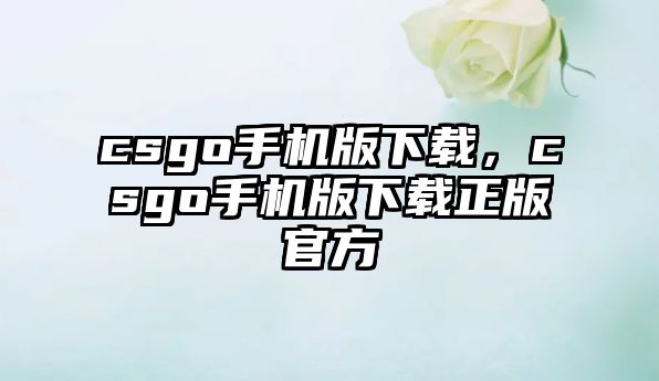 csgo手機版下載，csgo手機版下載正版官方