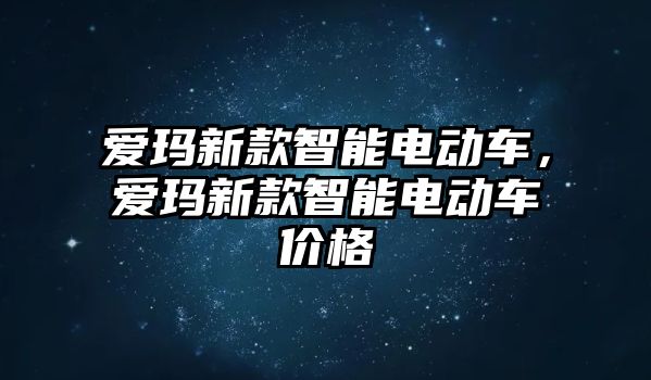 愛瑪新款智能電動車，愛瑪新款智能電動車價格