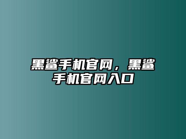 黑鯊手機官網，黑鯊手機官網入口