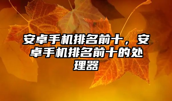 安卓手機排名前十，安卓手機排名前十的處理器
