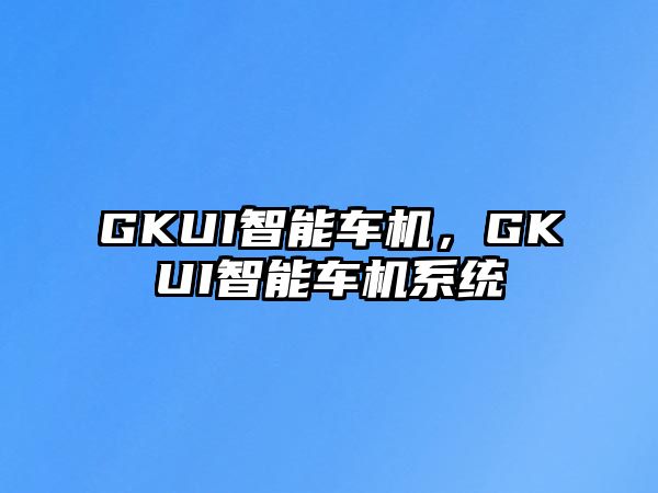 GKUI智能車機，GKUI智能車機系統