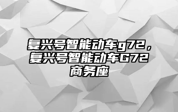 復興號智能動車g72，復興號智能動車G72商務座