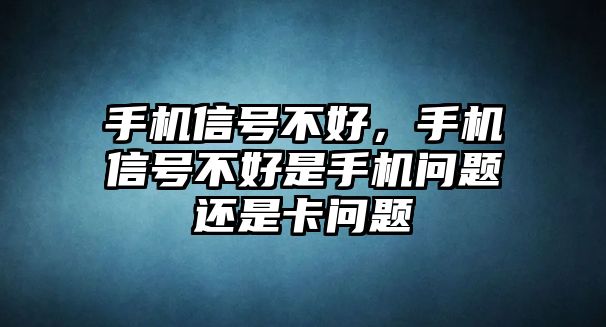 手機信號不好，手機信號不好是手機問題還是卡問題