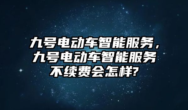 九號電動車智能服務，九號電動車智能服務不續費會怎樣?