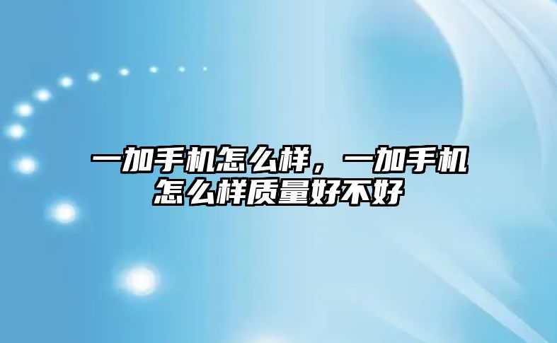 一加手機怎么樣，一加手機怎么樣質量好不好