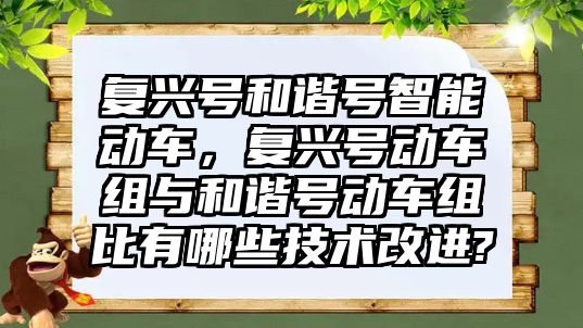復興號和諧號智能動車，復興號動車組與和諧號動車組比有哪些技術改進?