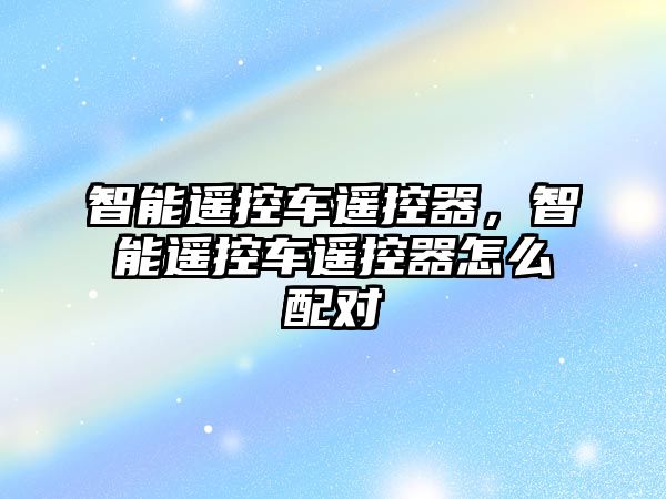 智能遙控車遙控器，智能遙控車遙控器怎么配對