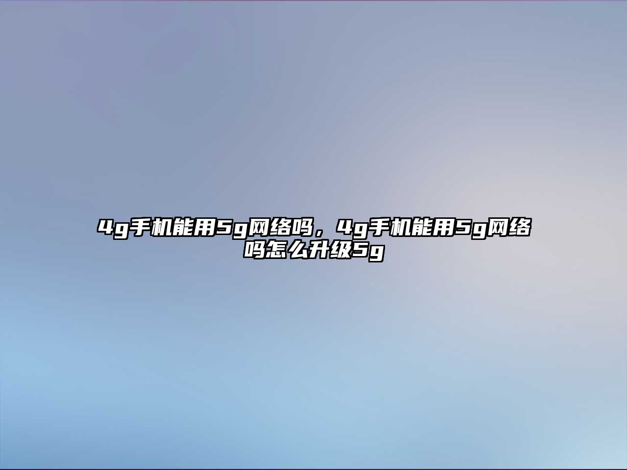 4g手機能用5g網絡嗎，4g手機能用5g網絡嗎怎么升級5g